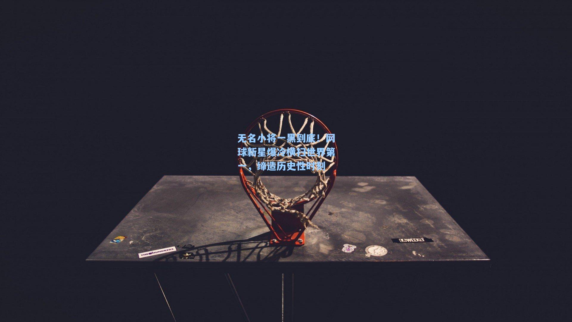 无名小将一黑到底！网球新星爆冷横扫世界第一，缔造历史性时刻