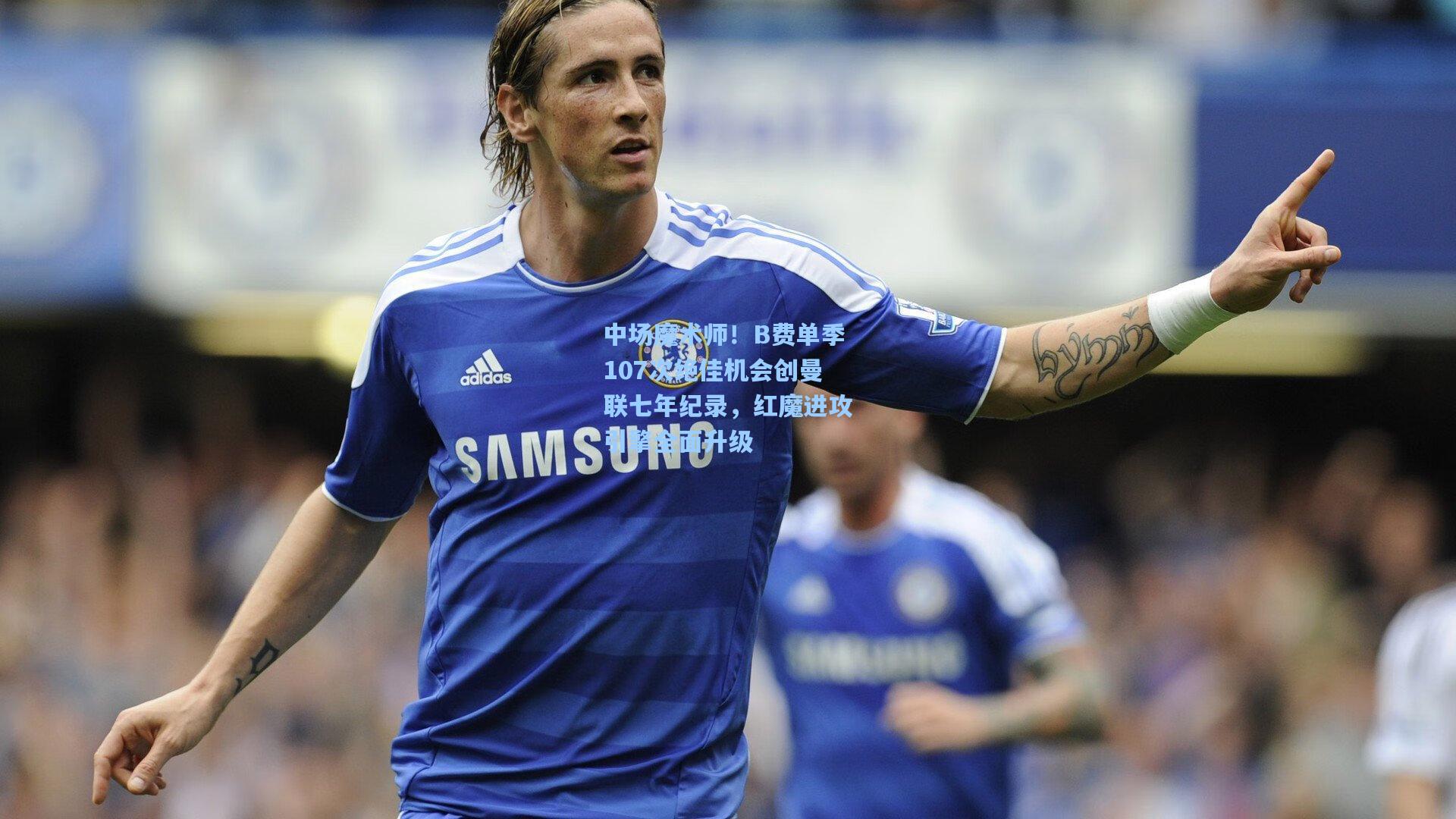 中场魔术师！B费单季107次绝佳机会创曼联七年纪录，红魔进攻引擎全面升级