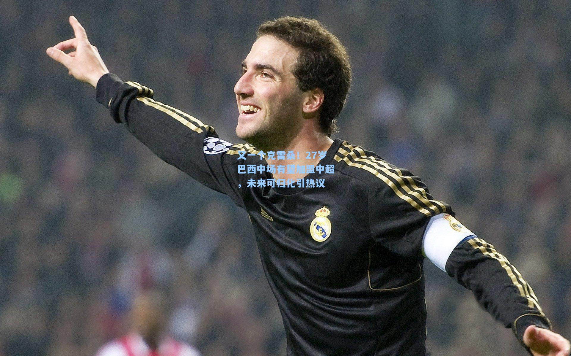 又一个克雷桑!27岁巴西中场有望加盟中超,未来可归化引热议