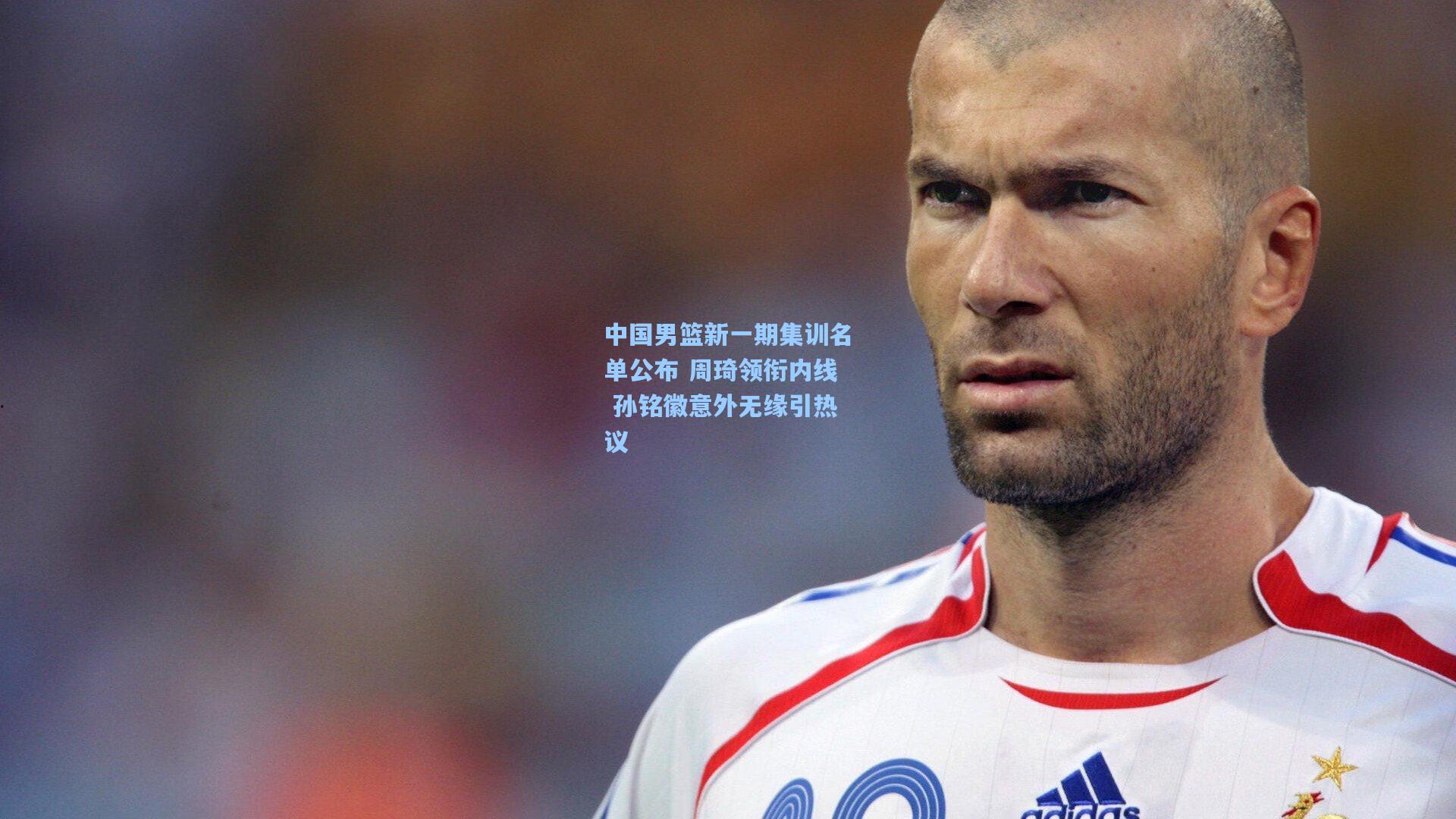 中国男篮新一期集训名单公布 周琦领衔内线 孙铭徽意外无缘引热议