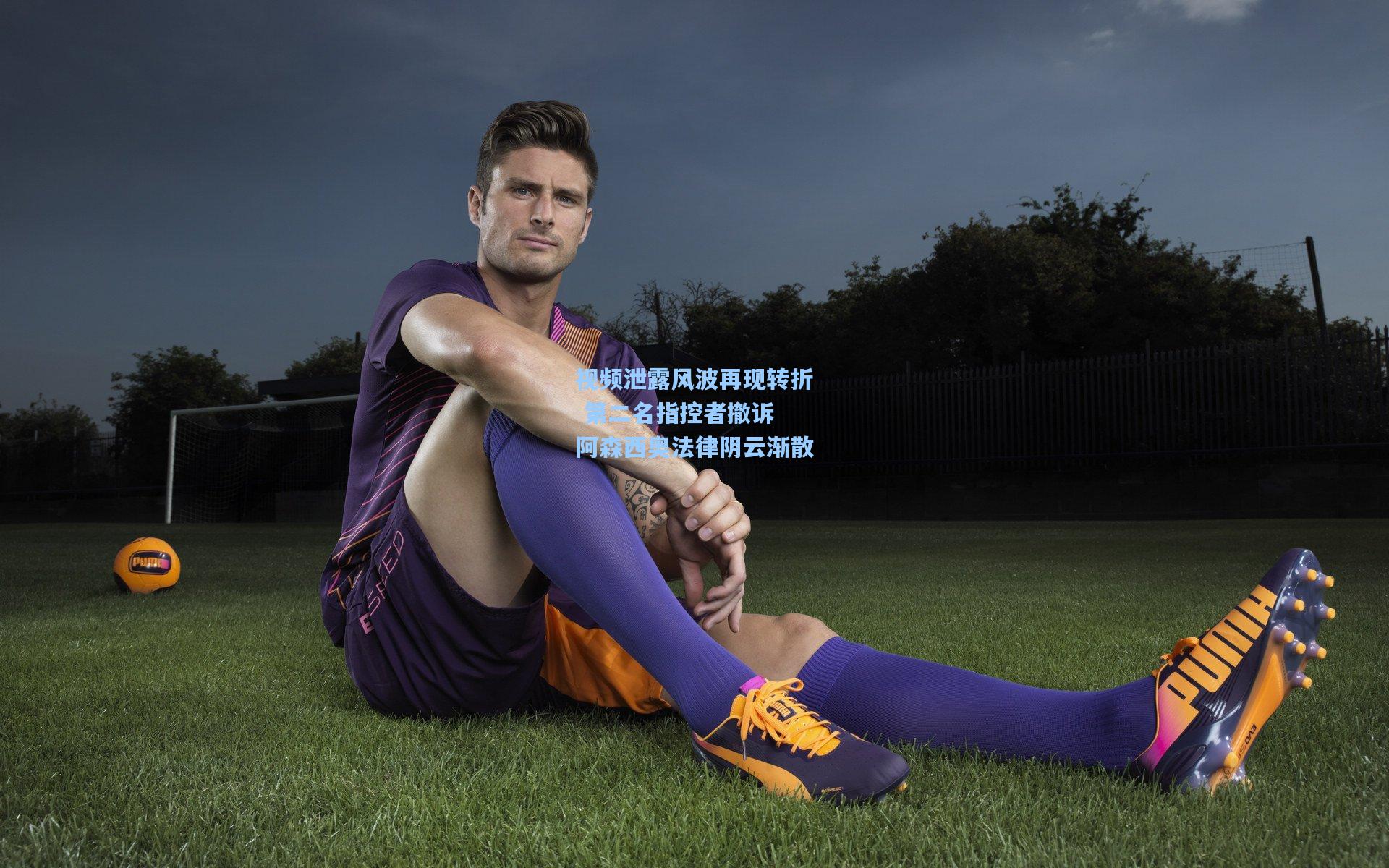 视频泄露风波再现转折 第二名指控者撤诉 阿森西奥法律阴云渐散