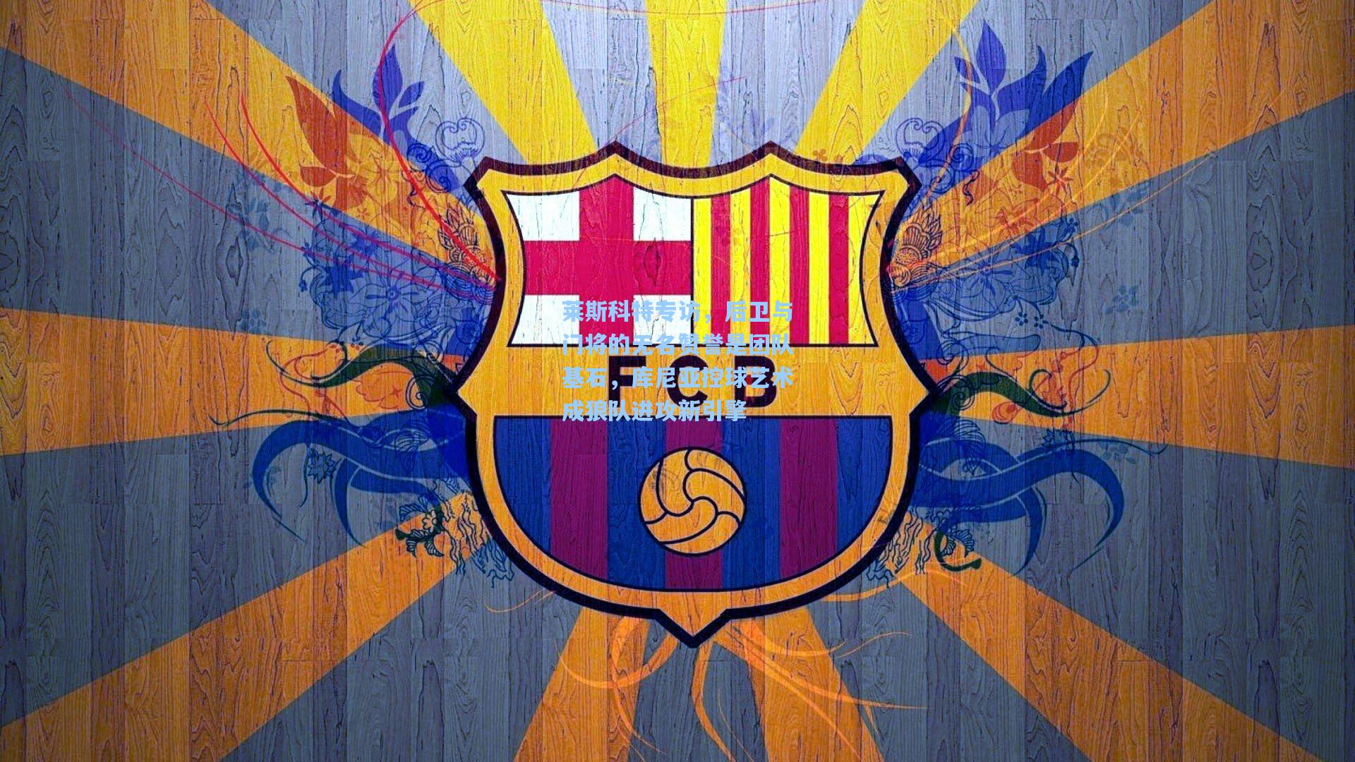 莱斯科特专访，后卫与门将的无名赞誉是团队基石，库尼亚控球艺术成狼队进攻新引擎