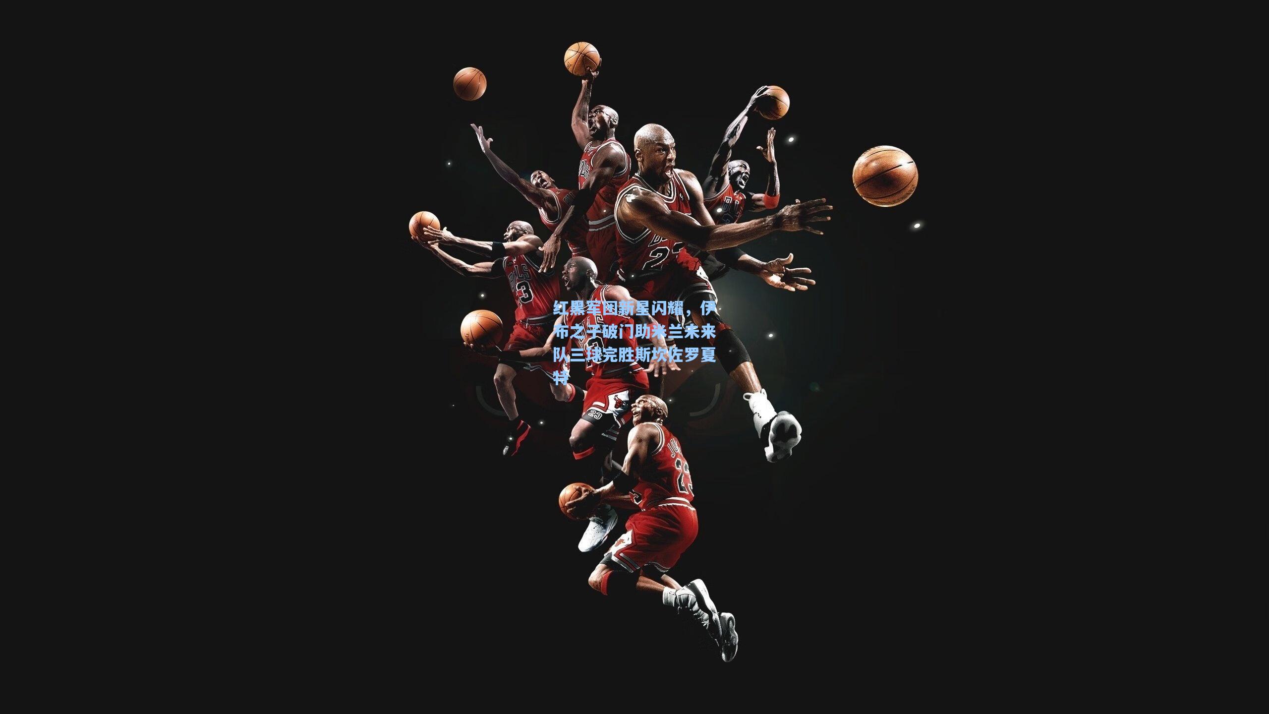 红黑军团新星闪耀，伊布之子破门助米兰未来队三球完胜斯坎佐罗夏特