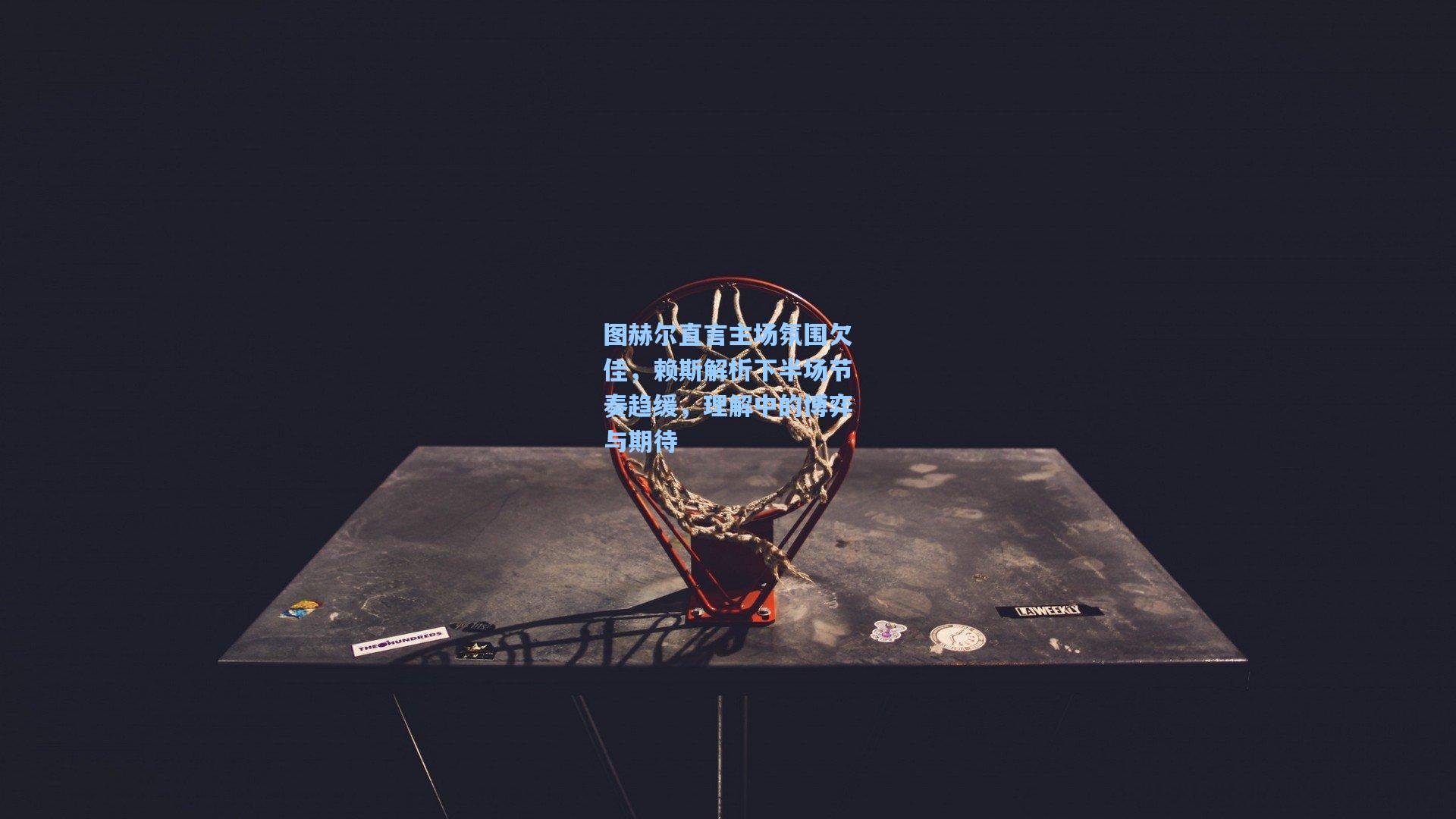 图赫尔直言主场氛围欠佳，赖斯解析下半场节奏趋缓，理解中的博弈与期待